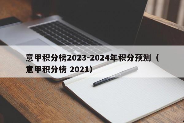 意甲积分榜2023-2024年积分预测（意甲积分榜 2021）