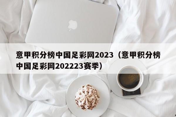 意甲积分榜中国足彩网2023（意甲积分榜中国足彩网202223赛季）