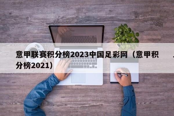 意甲联赛积分榜2023中国足彩网（意甲积分榜2021）