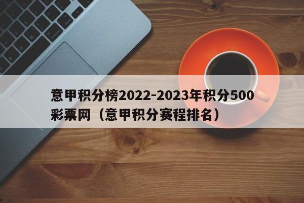 意甲积分榜2022-2023年积分500彩票网（意甲积分赛程排名）