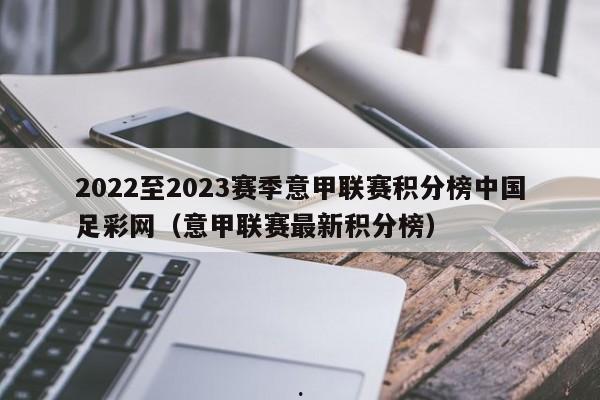 2022至2023赛季意甲联赛积分榜中国足彩网（意甲联赛最新积分榜）